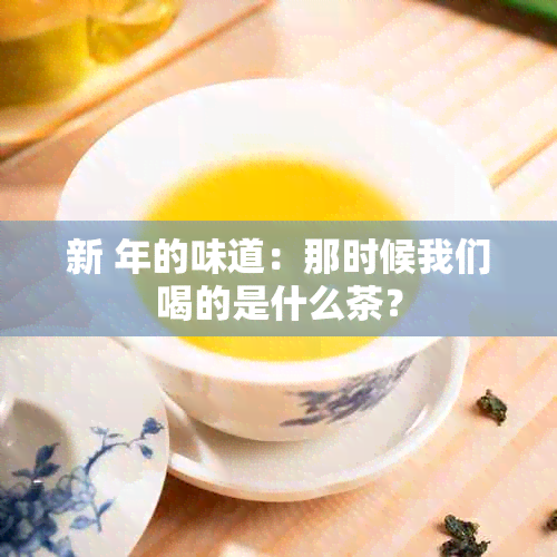 新 年的味道：那时候我们喝的是什么茶？