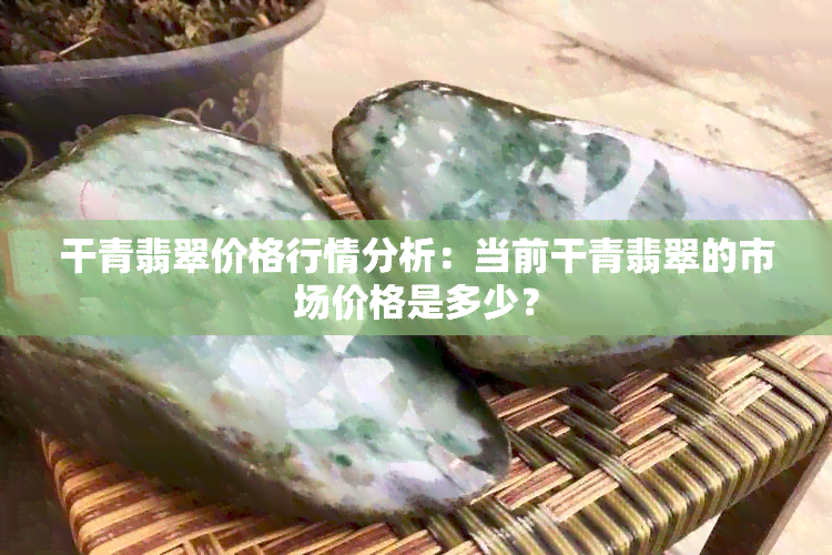 干青翡翠价格行情分析：当前干青翡翠的市场价格是多少？