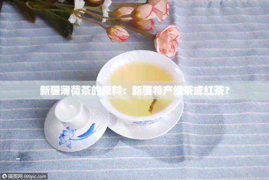 新疆薄荷茶的原料：新疆特产绿茶或红茶？