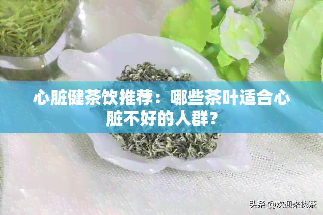 心脏健茶饮推荐：哪些茶叶适合心脏不好的人群？