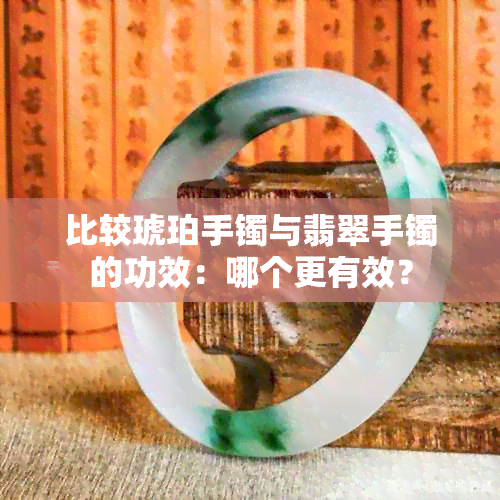 比较琥珀手镯与翡翠手镯的功效：哪个更有效？