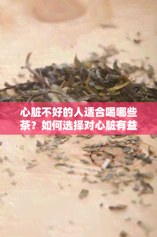 心脏不好的人适合喝哪些茶？如何选择对心脏有益的茶叶种类和饮用方法