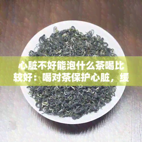 心脏不好能泡什么茶喝比较好：喝对茶保护心脏，缓解疲劳