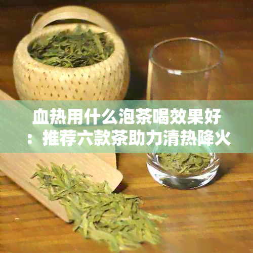 血热用什么泡茶喝效果好：推荐六款茶助力清热降火