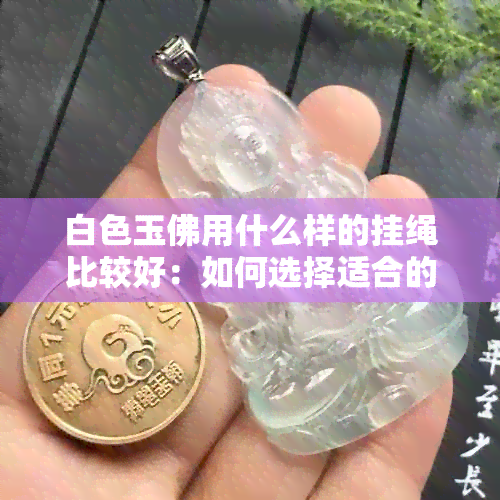 白色玉佛用什么样的挂绳比较好：如何选择适合的挂绳搭配白色玉佛吊坠？