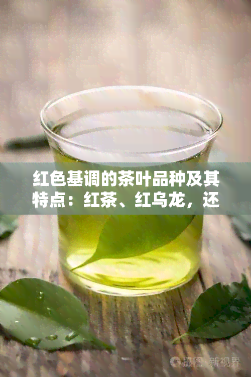 红色基调的茶叶品种及其特点：红茶、红乌龙，还是其他未知的红色调茶？