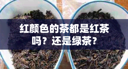 红颜色的茶都是红茶吗？还是绿茶？