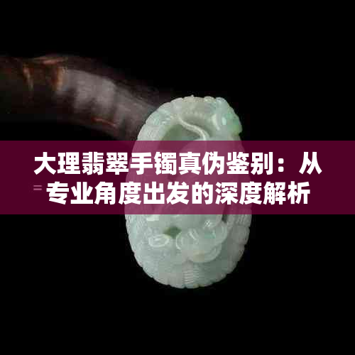 大理翡翠手镯真伪鉴别：从专业角度出发的深度解析