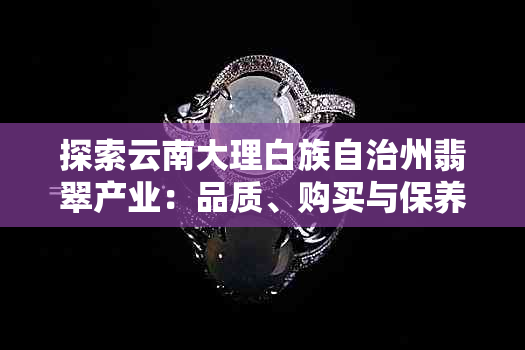 探索云南大理白族自治州翡翠产业：品质、购买与保养全攻略