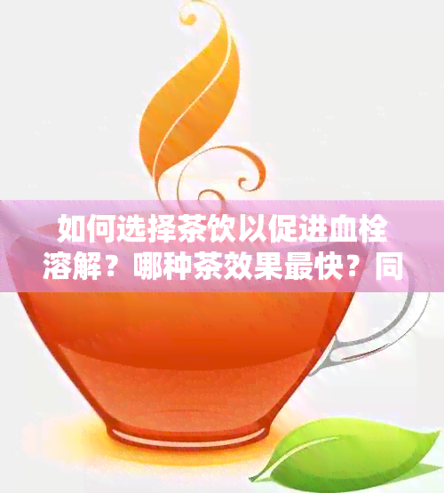 如何选择茶饮以促进血栓溶解？哪种茶效果最快？同时还需注意什么？