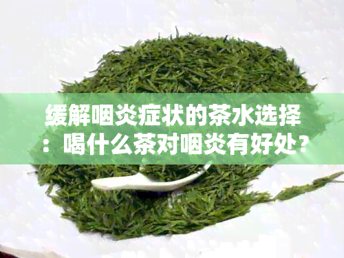 缓解咽炎症状的茶水选择：喝什么茶对咽炎有好处？