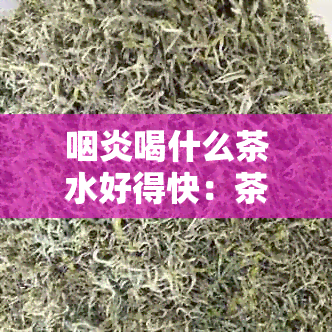 咽炎喝什么茶水好得快：茶饮推荐及注意事项