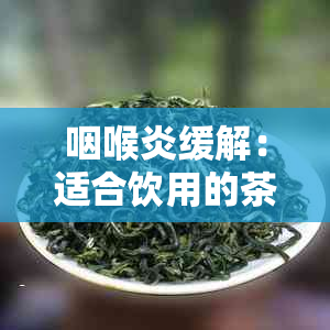 咽喉炎缓解：适合饮用的茶品推荐及功效分析