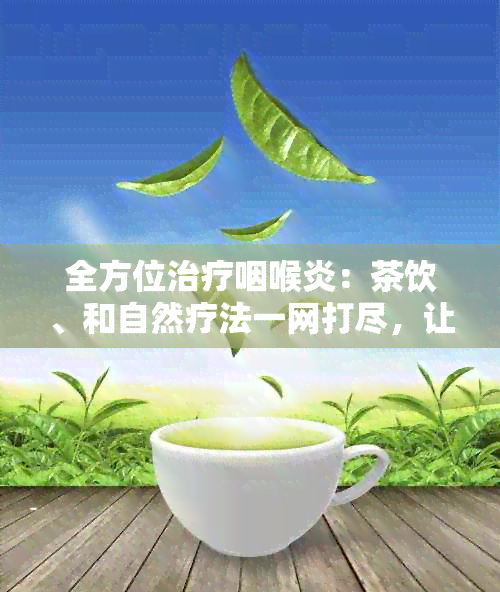 全方位治疗咽喉炎：茶饮、和自然疗法一网打尽，让咽部畅无比！