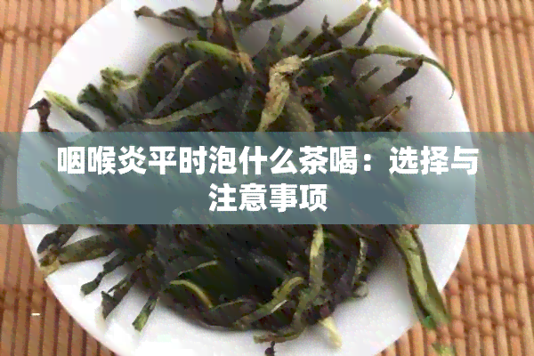 咽喉炎平时泡什么茶喝：选择与注意事项