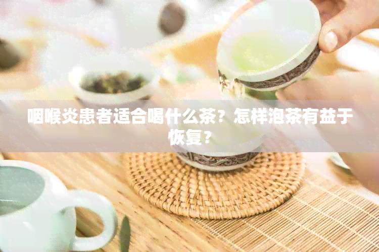 咽喉炎患者适合喝什么茶？怎样泡茶有益于恢复？