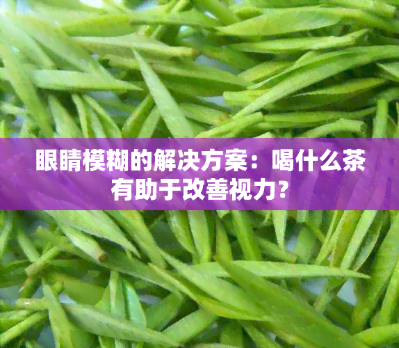 眼睛模糊的解决方案：喝什么茶有助于改善视力？