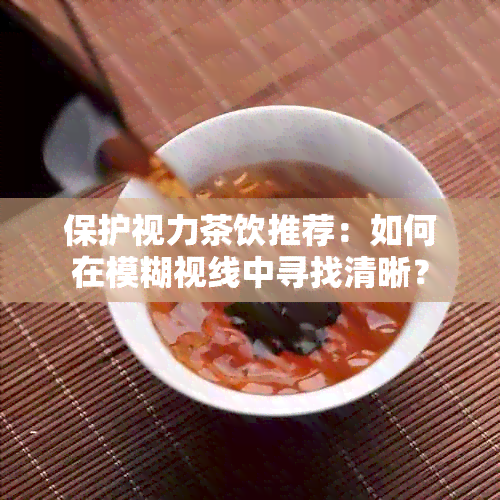 保护视力茶饮推荐：如何在模糊视线中寻找清晰？