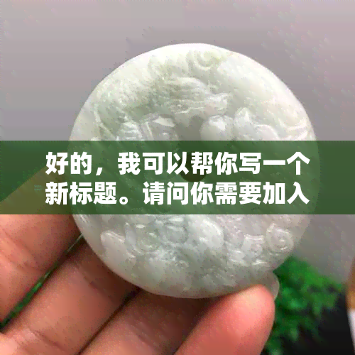 好的，我可以帮你写一个新标题。请问你需要加入哪些关键词呢？