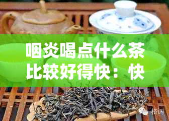 咽炎喝点什么茶比较好得快：快速缓解咽炎症状的茶水推荐