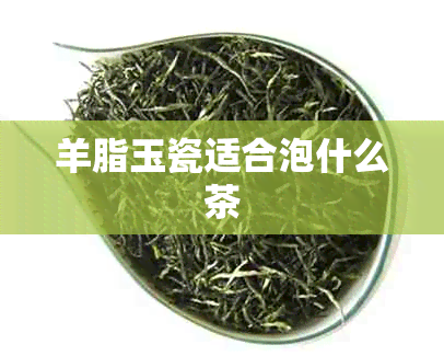 羊脂玉瓷适合泡什么茶