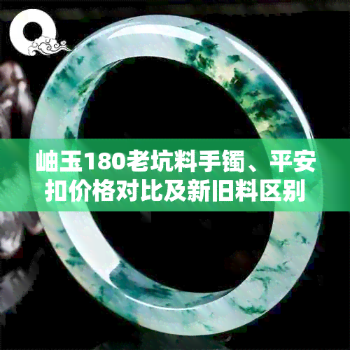 岫玉180老坑料手镯、平安扣价格对比及新旧料区别，探讨岫玉180老矿颜色特点