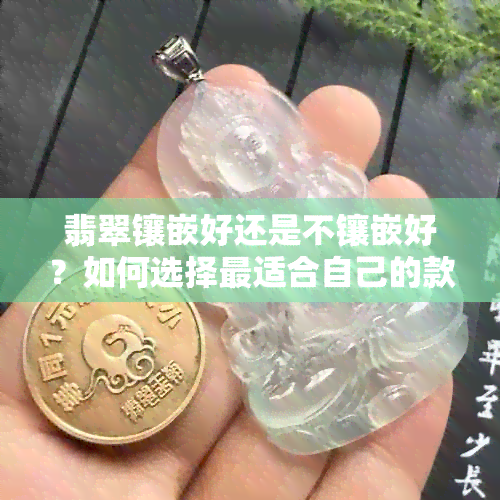 翡翠镶嵌好还是不镶嵌好？如何选择最适合自己的款式？