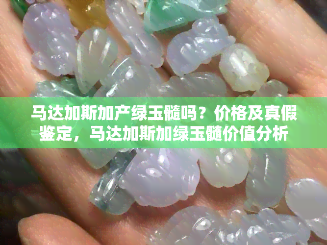 马达加斯加产绿玉髓吗？价格及真假鉴定，马达加斯加绿玉髓价值分析