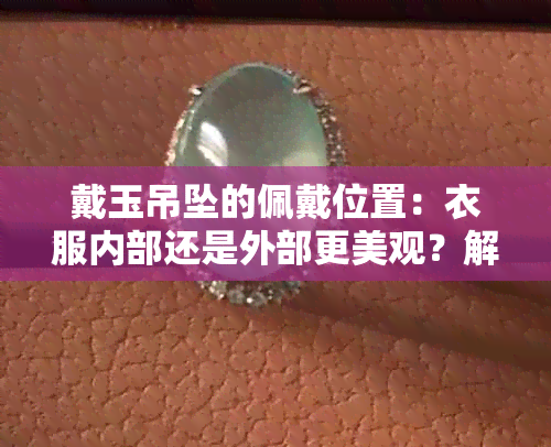 戴玉吊坠的佩戴位置：衣服内部还是外部更美观？解答您的疑惑