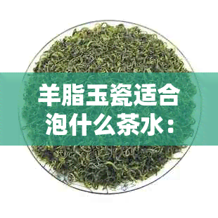 羊脂玉瓷适合泡什么茶水：茶具选择指南