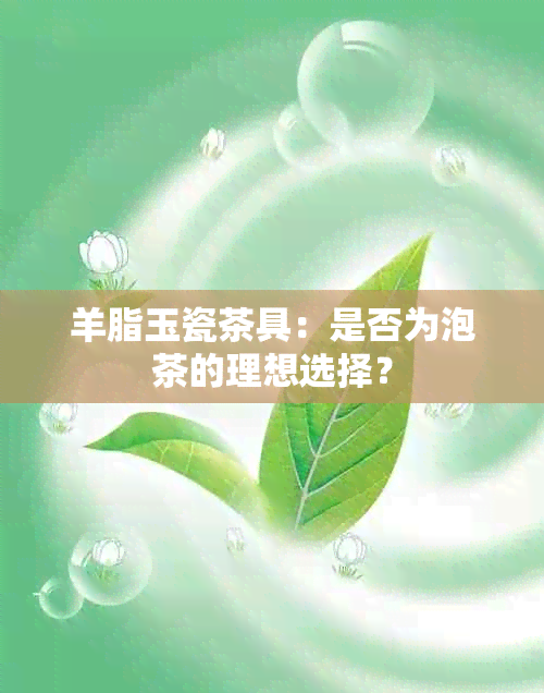 羊脂玉瓷茶具：是否为泡茶的理想选择？