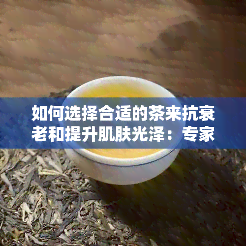 如何选择合适的茶来抗衰老和提升肌肤光泽：专家建议与推荐