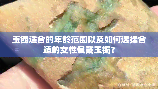 玉镯适合的年龄范围以及如何选择合适的女性佩戴玉镯？