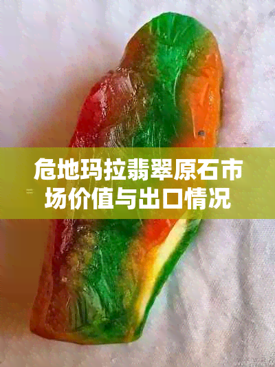 危地玛拉翡翠原石市场价值与出口情况：了解皮壳特征和价格走势