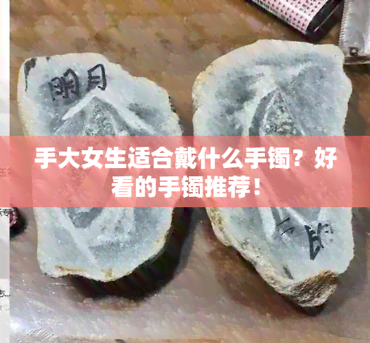 手大女生适合戴什么手镯？好看的手镯推荐！