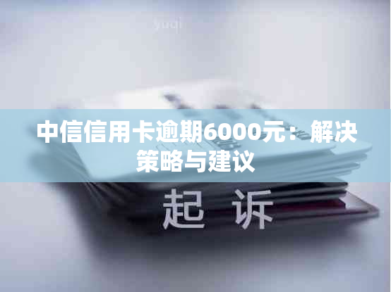 中信信用卡逾期6000元：解决策略与建议