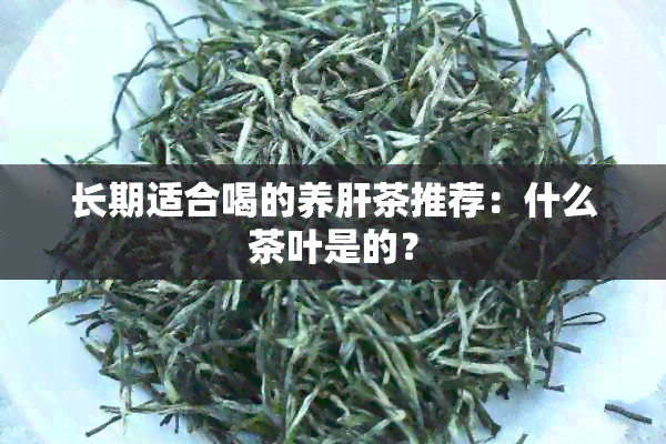 长期适合喝的养肝茶推荐：什么茶叶是的？