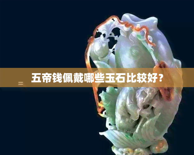 五帝钱佩戴哪些玉石比较好？