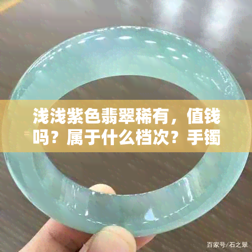 浅浅紫色翡翠稀有，值钱吗？属于什么档次？手镯特点是什么？