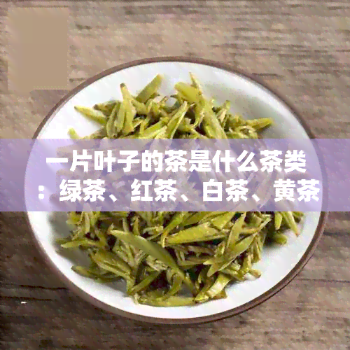 一片叶子的茶是什么茶类：绿茶、红茶、白茶、黄茶、乌龙茶等。