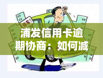 浦发信用卡逾期协商：如何减免罚息与逾期费用？完整指南解答用户疑虑