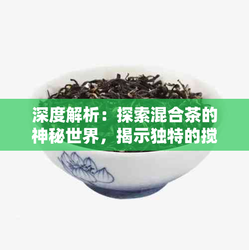 深度解析：探索混合茶的神秘世界，揭示独特的搅拌技艺与种类