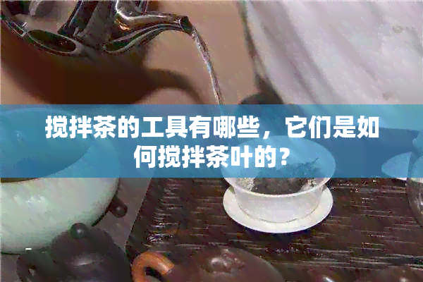 搅拌茶的工具有哪些，它们是如何搅拌茶叶的？