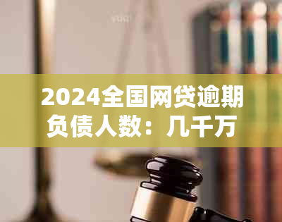 2024全国网贷逾期负债人数：几千万受影响的人群揭示了严重的网贷逾期问题