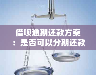 借呗逾期还款方案：是否可以分期还款及具体操作指南？