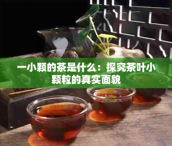 一小颗的茶是什么：探究茶叶小颗粒的真实面貌