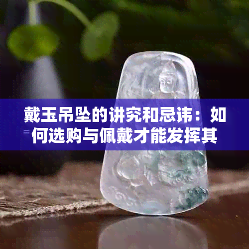 戴玉吊坠的讲究和忌讳：如何选购与佩戴才能发挥其更大功效？