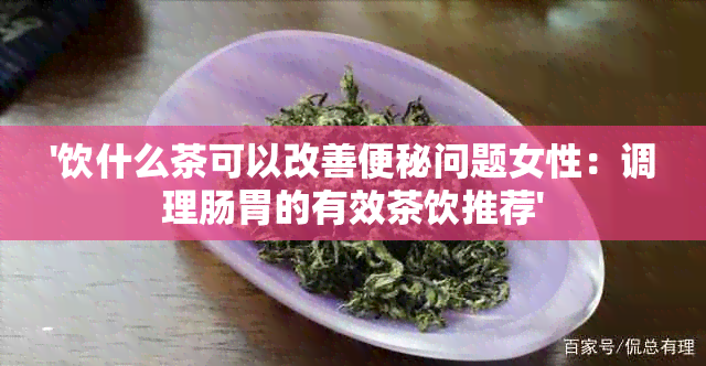 '饮什么茶可以改善便秘问题女性：调理肠胃的有效茶饮推荐'