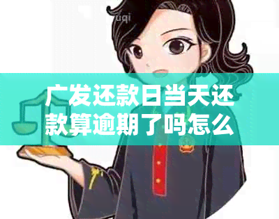 广发还款日当天还款算逾期了吗怎么办？最几点？