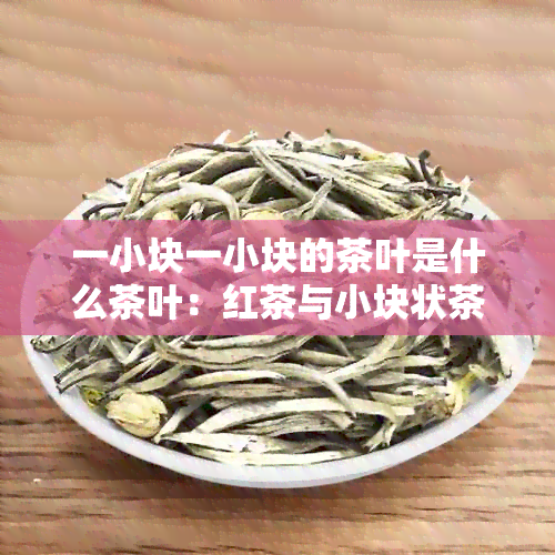 一小块一小块的茶叶是什么茶叶：红茶与小块状茶叶的含义解析